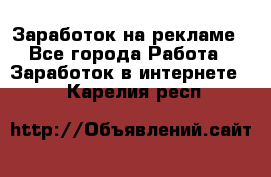Заработок на рекламе - Все города Работа » Заработок в интернете   . Карелия респ.